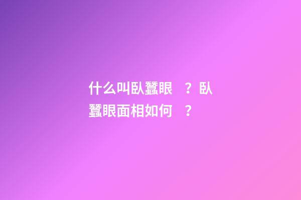 什么叫臥蠶眼？臥蠶眼面相如何？